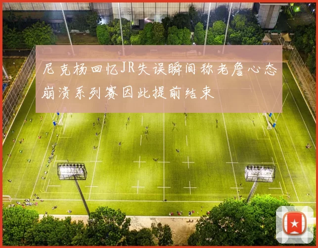 尼克杨回忆JR失误瞬间称老詹心态崩溃系列赛因此提前结束