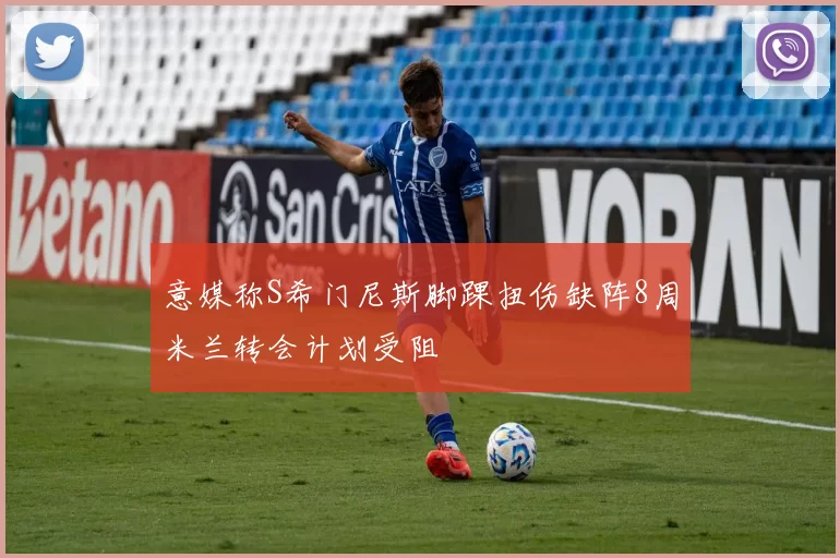 意媒称S希门尼斯脚踝扭伤缺阵8周米兰转会计划受阻