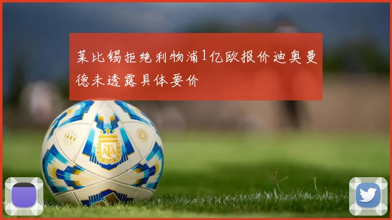 莱比锡拒绝利物浦1亿欧报价迪奥曼德未透露具体要价