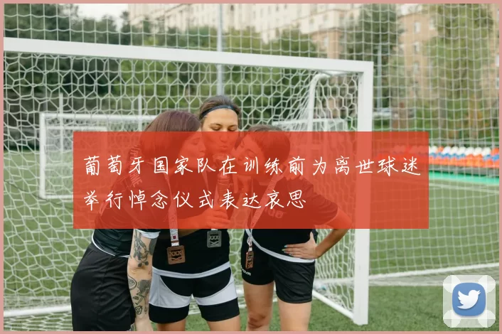 葡萄牙国家队在训练前为离世球迷举行悼念仪式表达哀思
